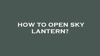 How to open sky lantern?