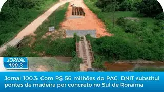 Jornal 100.3: Com R$ 56 milhões do PAC, DNIT substitui pontes de madeira por concreto no Sul de RR