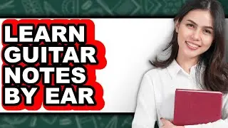 How To Learn Guitar Notes By Ear - Easy Guide