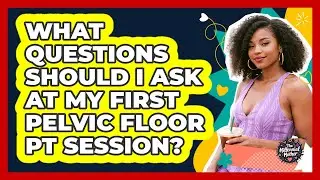What Questions Should I Ask at My First Pelvic Floor PT Session?