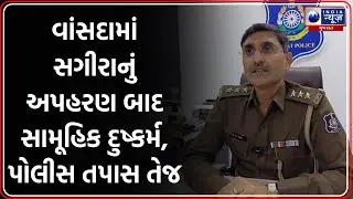 વાંસદામાં સગીરાનું અપહરણ બાદ સામૂહિક દુષ્કર્મ, પોલીસ તપાસ તેજ | Gang Rape Case Gujarat | POCSO Act