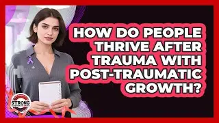 How Do People Thrive After Trauma With Post-Traumatic Growth? - Strong Survivors Network