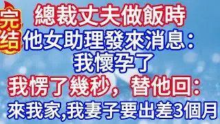 總裁丈夫做飯時，他女助理發來消息：我懷孕了，我愣了幾秒，替他回：來我家，我妻子要出差三個月#完结文#情感故事#一口气看完