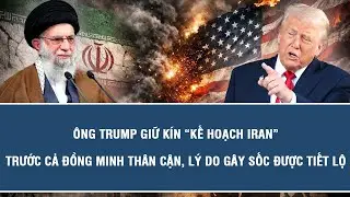 Ông Trump giữ kín “kế hoạch Iran” trước cả đồng minh thân cận, lý do gây sốc được tiết lộ
