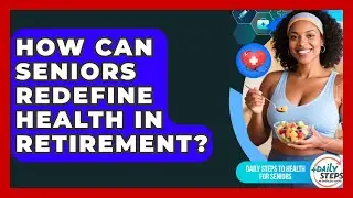 How Can Seniors Redefine Health In Retirement? - Daily Steps to Health For Seniors