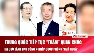 Trung Quốc tiếp tục “trảm” quan chức, ba cựu lãnh đạo công nghiệp quốc phòng “ngã ngựa”