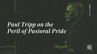 Paul Tripp on the Peril of Pastoral Pride | TGC Podcast