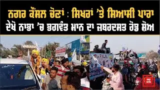 ਨਗਰ ਕੌਂਸਲ ਚੋਣਾਂ : ਸਿਖਰਾਂ ’ਤੇ ਸਿਆਸੀ ਪਾਰਾ, ਦੇਖੋ ਨਾਭਾ ’ਚ ਭਗਵੰਤ ਮਾਨ ਦਾ ਜ਼ਬਰਦਸਤ ਰੋਡ ਸ਼ੋਅ