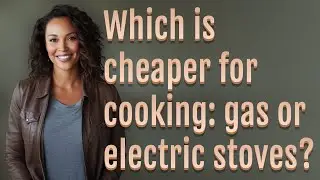 Which is cheaper for cooking: gas or electric stoves?