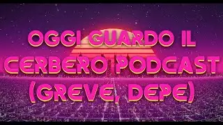 Oggi guardo il Cerbero Podcast (GREVE, DEPE)