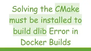 Solving the CMake must be installed to build dlib Error in Docker Builds