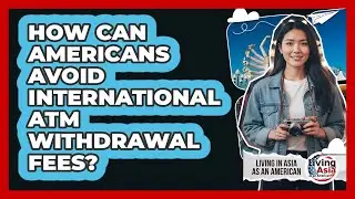 How Can Americans Avoid International ATM Withdrawal Fees?