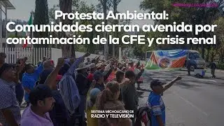 Protesta Ambiental: Comunidades Cierran Avenida por Contaminaci&oacute;n de la CFE y Crisis Renal