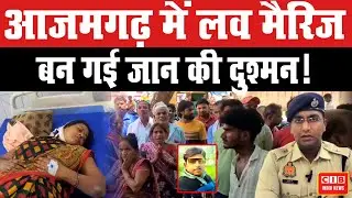 आजमगढ़ में लव मैरिज बन गई जान की दुश्मन...!