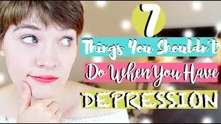 7 Things You SHOULDN'T Do When You Have DEPRESSION