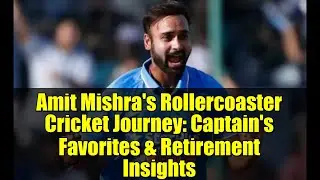 Amit Mishra's Rollercoaster Cricket Journey: Captain's Favorites & Retirement Insights