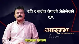 रवि र बालेन नेपाली जेलेन्स्की || Dev Prakash Tripathi  || ARAMBHA  || Saroj Singh Thapa  ||