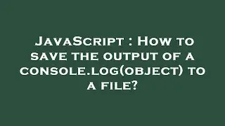 JavaScript : How to save the output of a console.log(object) to a file?