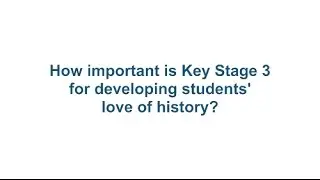 Knowing History: How important is Key Stage 3 for developing students love of history?