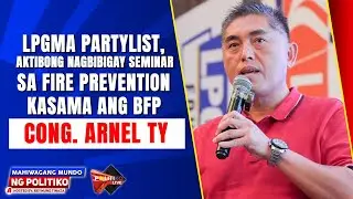 LPGMA Partylist, aktibong nagbibigay seminar sa fire prevention kasama ang BFP - Cong. Arnel Ty