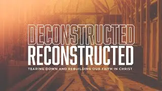 Deconstructed-Reconstructed: Tearing down and rebuilding our faith in Christ