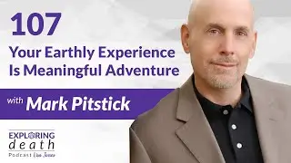 Exploring Death Podcast: Your Earthly Experience Is A Meaningful Adventure w Mark Pitstick &ndash; Ep 107