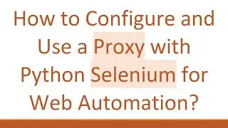 How to Configure and Use a Proxy with Python Selenium for Web Automation?