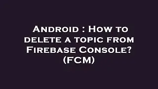 Android : How to delete a topic from Firebase Console? (FCM)