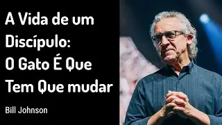 A Vida de um Discípulo, Parte 1: O Gato É Que Tem Que mudar | Bill Johnson | 19 MAI 2019
