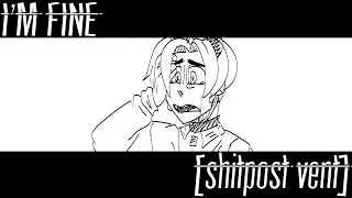 I'M FINE [shitpost vent] (ft. some friends)