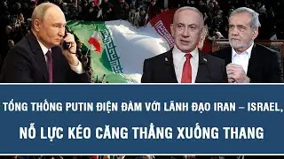 Tổng thống Putin điện đàm với lãnh đạo Iran – Israel, nỗ lực kéo căng thẳng xuống thang