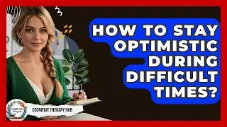 How To Stay Optimistic During Difficult Times? - Cognitive Therapy Hub