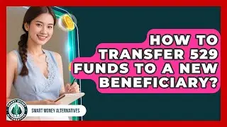 How To Transfer 529 Funds To A New Beneficiary? - Smart Money Alternatives