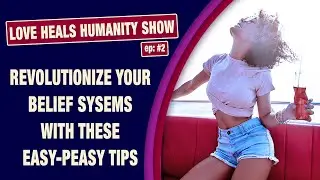 ep 2: Love Heals Humanity Show: Revolutionize Your Belief Systems With These Easy-Peasy Tips