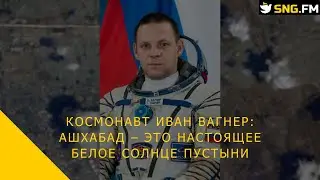 Космонавт Иван Вагнер: Ашхабад &ndash; это настоящее белое солнце пустыни