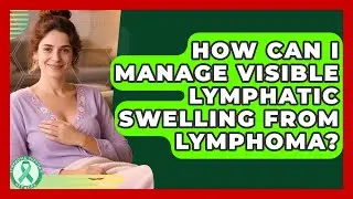 How Can I Manage Visible Lymphatic Swelling From Lymphoma? - Lymphoma Support Network