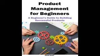 Product Management for Beginners: A Beginner's Guide to Building Successful Products - Daniel Green