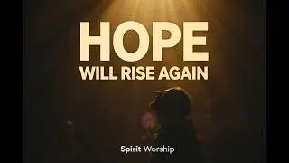 Hope Will Rise Again | Worship for Healing and New Strength