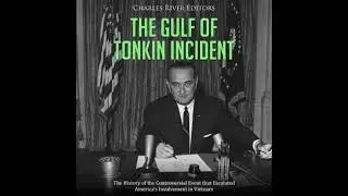 Gulf of Tonkin Incident: The History of the Controversial Event that Escalated America&rsquo;s