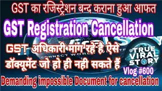 Now GST Registration Cancellation process is impossible | GST officer demanding impossible Documents