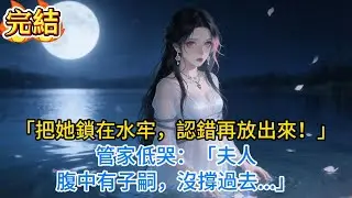 【完結爽文】「把她鎖在水牢，認錯再放出來！」管家低哭：「夫人腹中有子嗣，沒撐過去...」#小说 #古风小说 #古言 #爽文 #完结文 #小说推文每日更新 #有声小说