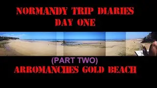 (Part Two) Normandy Trip Diaries Day One Arromanches Gold Beach