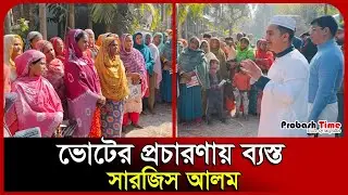 ভোটের প্রচারণায় ব্যস্ত সারজিস আলম। Voting । NCP । Sarjis Alam । Probash Time