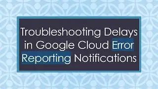 Troubleshooting Delays in Google Cloud Error Reporting Notifications