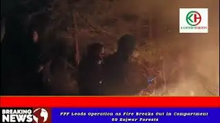 FPF Leads Operation as Fire Breaks Out in Compartment 69 Rajwar Forests