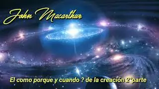 John Macarthur 2.El como, porque y cuando de la creación 2°parte