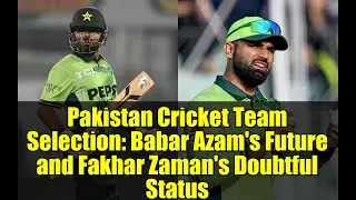 Pakistan Cricket Team Selection: Babar Azam's Future and Fakhar Zaman's Doubtful Status