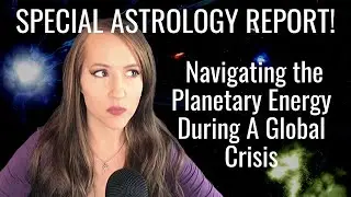 SPECIAL ASTROLOGY REPORT! Navigating the Planetary Energy During a Global Crisis!