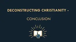 Deconstructing Christianity  - Conclusion