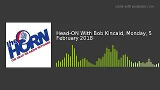 Head-ON WIth Bob Kincaid, Monday, 5 February 2018